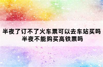 半夜了订不了火车票可以去车站买吗 半夜不能购买高铁票吗